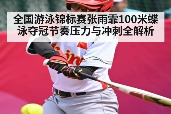 全国游泳锦标赛张雨霏100米蝶泳夺冠节奏压力与冲刺全解析