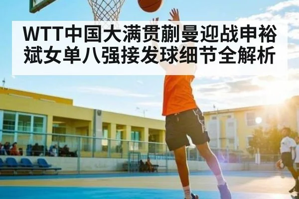 WTT中国大满贯蒯曼迎战申裕斌女单八强接发球细节全解析