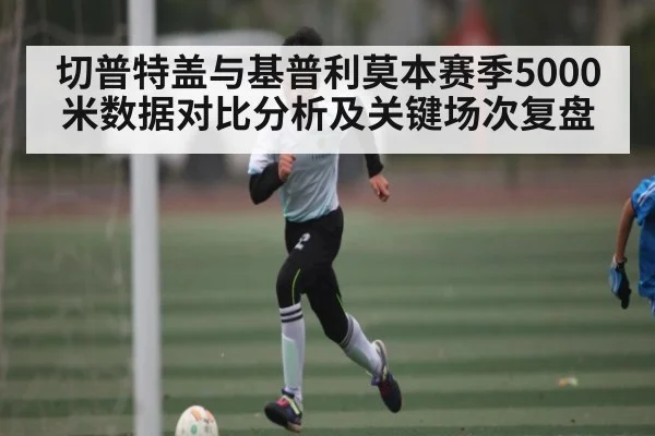 切普特盖与基普利莫本赛季5000米数据对比分析及关键场次复盘